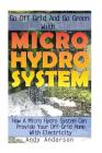 Go Off Grid And Go Green With Micro Hydro System: How A Micro Hydro System Can Provide Your Off-Grid Home With Electricity: (Hydro Power, Hydropower, By Andy Anderson Cover Image