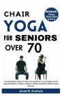 Chair Yoga for Seniors Over 70: The Comprehensive Guide For Older Men And Women To Lose Weight, Prevent Aging And Enhance Strength, Flexibility, Mobil Cover Image