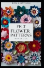 Felt Flower Patterns Handbook: Step-by-Step Guide for Crafting DIY Bouquets, Decor & Gifts Easy Instructions & Templates Included Cover Image