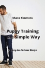 Puppy Training the Simple Way: 7 Easy-to-Follow Steps By Shane Simmons Cover Image