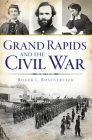 Grand Rapids and the Civil War By Roger L. Rosentreter Cover Image