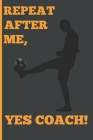 Repeat After Me, Yes Coach!: Funny Coach Book for Soccer Game Planning and Training By Sports Planners &. Cool Gifts Cover Image