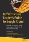 Infrastructure Leader's Guide to Google Cloud: Lead Your Organization's Google Cloud Adoption, Migration and Modernization Journey Cover Image