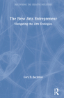 The New Arts Entrepreneur: Navigating the Arts Ecologies By Gary Beckman Cover Image