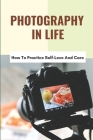 Photography In Life: How To Practice Self-Love And Care: Advantages Of Digital Photography By Scot Creamer Cover Image
