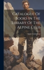 Catalogue Of Books In The Library Of The Alpine Club By England) Library Alpine Club (London (Created by) Cover Image