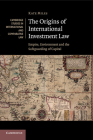 The Origins of International Investment Law: Empire, Environment and the Safeguarding of Capital (Cambridge Studies in International and Comparative Law #99) By Kate Miles Cover Image