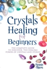 Crystals Healing for Beginners: The Complete Guide to Discover the Healing Power of Crystals and Stones Cover Image