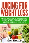 Juicing for Weight Loss: Unlock the Power of Juicing to Lose Massive Weight, Stimulate Healing, and Feel Amazing in Your Body By Kira Novac Cover Image
