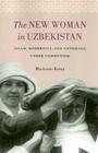 The New Woman in Uzbekistan: Islam, Modernity, and Unveiling under Communism By Marianne Kamp Cover Image