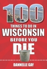 100 Things to Do in Wisconsin Before You Die (100 Things to Do Before You Die) By Dannelle Gay Cover Image