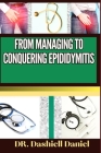 From Managing to Conquering Epididymitis: Expert Guide To Understanding the Causes, Recognizing Symptoms, Prevention and Embracing Effective Treatment By Dashiell Daniel Cover Image