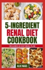 5 Ingredient Renal Diet Cookbook: Quick, Easy Low Sodium, Low Potassium Recipes and Meal Plan to Manage CKD Stage 3, 4 & Prevent Kidney Failure for Be Cover Image