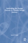 Innovating the Design Process: A Theatre Design Journey: A Theatre Design Journey By David E. Smith Cover Image