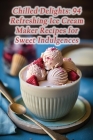 Chilled Delights: 94 Refreshing Ice Cream Maker Recipes for Sweet Indulgences Cover Image