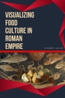 Visualizing Food Culture in Roman Empire By Elisabeth Collier Cover Image
