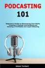 Podcasting 101: Beginner's Guide to Discovering Your Niche, Creating a Podcast and Building and Growing a Profitable and Loyal Followi By Adam Torbert Cover Image