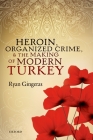 Heroin, Organized Crime, and the Making of Modern Turkey By Ryan Gingeras Cover Image