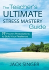 The Teacher's Ultimate Stress Mastery Guide: 77 Proven Prescriptions to Build Your Resilience Cover Image