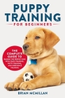 Puppy Training for Beginners: The Complete Guide to Raising the Perfect Dog with Crate Training, Potty Training, and Obedience Training By Brian McMillan Cover Image