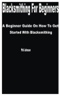 Blacksmithing for Beginners: A Beginner Guide on How to get Started with Blacksmithing By Phil Johnson Cover Image
