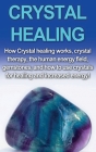 Crystal Healing: How crystal healing works, crystal therapy, the human energy field, gemstones, and how to use crystals for healing and By Amber Rainey Cover Image