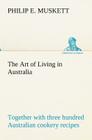 The Art of Living in Australia; together with three hundred Australian cookery recipes and accessory kitchen information by Mrs. H. Wicken By Philip E. Muskett Cover Image