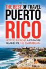 The Best of Travel Books Puerto Rico: How to Explore a Paradise Island in the Caribbean - Every Traveler's Ultimate Puerto Rico Travel Guide for the B By Rick Stone Cover Image