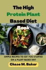 The High Protein Plant Based Diet Book: Simple Recipes to Get You Started on a Plant-Based Diet By Chase M. Baker Cover Image
