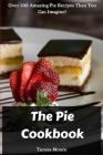 The Pie Cookbook: Over 200 Amazing Pie Recipes Than You Can Imagine! By Teresa Moore Cover Image