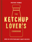 The Ketchup Lover's Cookbook: Over 60 Spectacularly Saucy Recipes Cover Image