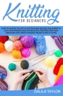 Knitting for Beginners: How to Master the Art of Knitting and Become and Expert in Just a Few Weeks! Discover Beautiful Patterns for Your Crea By Dalila Taylor Cover Image