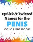 25 Sick and Twisted Names for the Penis Coloring Book: Childish Gross Rude Swear Laced Adult Coloring Book for Men and Women Looking for a Fun Time. G Cover Image