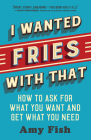 I Wanted Fries with That: How to Ask for What You Want and Get What You Need By Amy Fish Cover Image