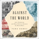 Against the World: Anti-Globalism and Mass Politics Between the World Wars By Tara Zahra, Natasha Soudek (Read by) Cover Image