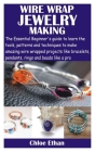 Wire Wrap Jewelry Making: The Essential Beginner's guide to learn the tools, patterns and techniques to make amazing wire wrapped projects like Cover Image