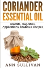 Coriander Essential Oil: Benefits, Properties, Applications, Studies & Recipes By Ann Sullivan Cover Image