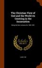 The Christian View of God and the World as Centring in the Incarnation: Being the Kerr Lectures for 1890-1891 By James Orr Cover Image