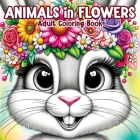 Animals in Flowers Adult Coloring Book: Relaxing Journey Through Nature's Splendor with Cute Animals and Blooming Flowers for Stress Relief in Women a Cover Image