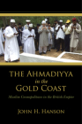 The Ahmadiyya in the Gold Coast: Muslim Cosmopolitans in the British Empire By John H. Hanson Cover Image
