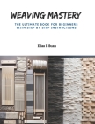 Weaving Mastery: The Ultimate Book for Beginners with Step by Step Instructions By Elias E. Suan Cover Image