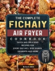 The Complete Fichaiy AIR FRYER Cookbook: Quick and Delicious Recipes for Every Day incl. Side Dishes, Desserts and More Cover Image