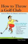 How to Throw a Golf Club: Learn to Throw for Distance and Accuracy By Tom Carey Cover Image