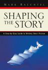 Shaping the Story: A Step-By-Step Guide to Writing Short Fiction By Mark Baechtel Cover Image
