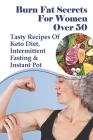 Burn Fat Secrets For Women Over 50: Tasty Recipes Of Keto Diet, Intermittent Fasting & Instant Pot: Losing Weight After 50 Success Stories Cover Image