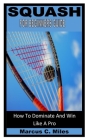 Squash for Beginners Guide: How To Dominate And Win Like A Pro By Marcus C. Miles Cover Image