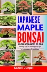 Japanese Bonsai Maple from Beginners to Pro: Beginners guide to Learn The Step-by-Step Techniques, Troubleshooting, and Enjoy the Rewards of growing a By Kazuki Junpei Cover Image