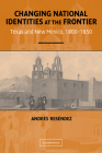 Changing National Identities at the Frontier: Texas and New Mexico, 1800-1850 By Andres Resendez Cover Image