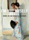 I'm Not Myself at All: Women, Art, and Subjectivity in Canada (McGill-Queen's/Beaverbrook Canadian Foundation Studies in Art History #25) By Kristina Huneault Cover Image