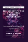 The Secret Power of Prayers Against Witchcraft: Unlocking the Mysteries of the Supernatural By Gerald T. Bishop Cover Image